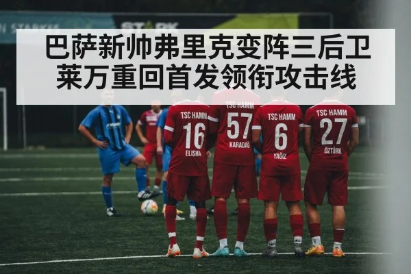巴萨新帅弗里克变阵三后卫莱万重回首发领衔攻击线