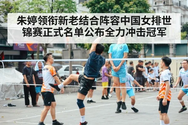 朱婷领衔新老结合阵容中国女排世锦赛正式名单公布全力冲击冠军