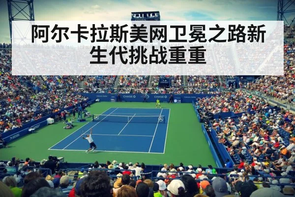 阿尔卡拉斯美网卫冕之路新生代挑战重重