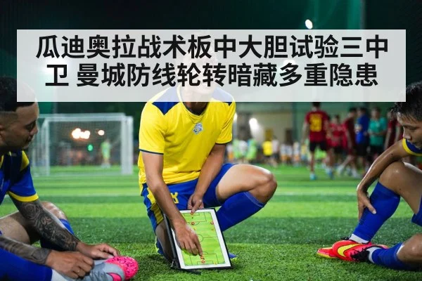 瓜迪奥拉战术板中大胆试验三中卫 曼城防线轮转暗藏多重隐患
