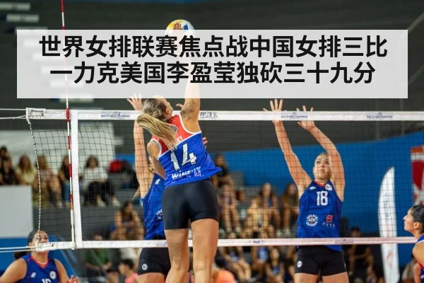 世界女排联赛焦点战中国女排三比一力克美国李盈莹独砍三十九分