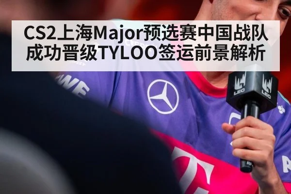 CS2上海Major预选赛中国战队成功晋级TYLOO签运前景解析