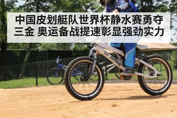 中国皮划艇队世界杯静水赛勇夺三金 奥运备战提速彰显强劲实力